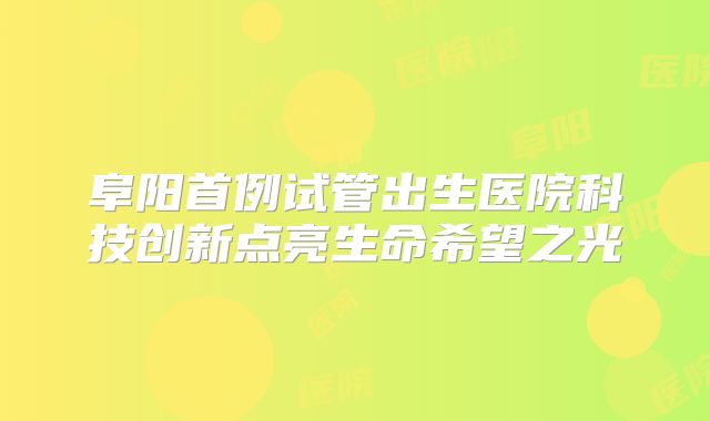 阜阳首例试管出生医院科技创新点亮生命希望之光
