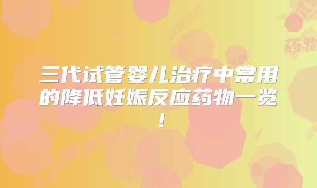三代试管婴儿治疗中常用的降低妊娠反应药物一览！