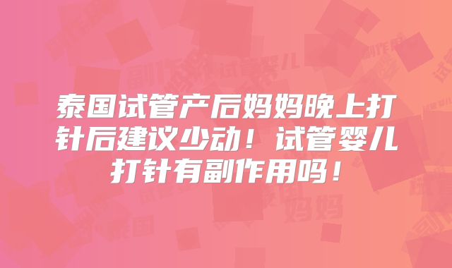 泰国试管产后妈妈晚上打针后建议少动!试管婴儿打针有副作用吗!
