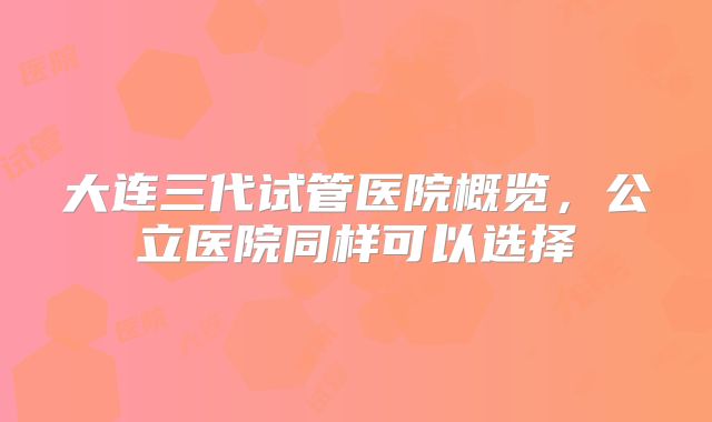 大连三代试管医院概览，公立医院同样可以选择