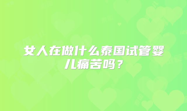 女人在做什么泰国试管婴儿痛苦吗?