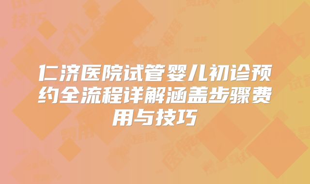 仁济医院试管婴儿初诊预约全流程详解涵盖步骤费用与技巧