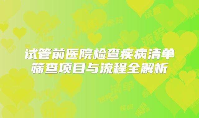 试管前医院检查疾病清单筛查项目与流程全解析
