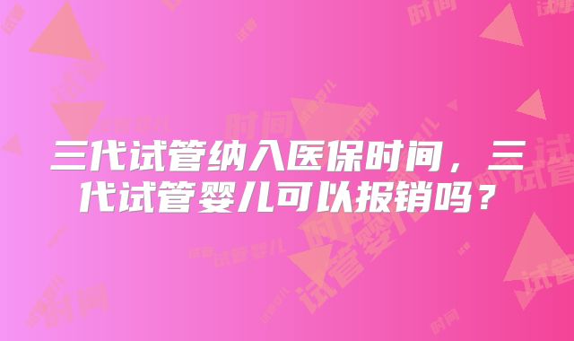 三代试管纳入医保时间,三代试管婴儿可以报销吗?
