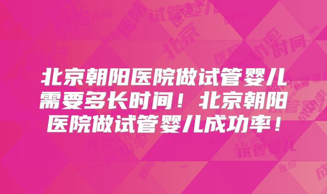 北京朝阳医院做试管婴儿需要多长时间!北京朝阳医院做试管婴儿成功率!