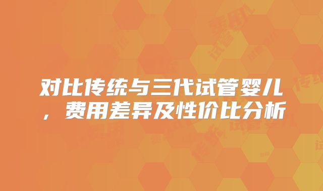 对比传统与三代试管婴儿，费用差异及性价比分析