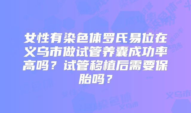女性有染色体罗氏易位在义乌市做试管养囊成功率高吗?试管移植后需要保胎吗?