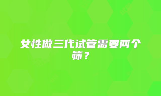 女性做三代试管需要两个筛？