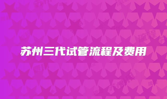 苏州三代试管流程及费用