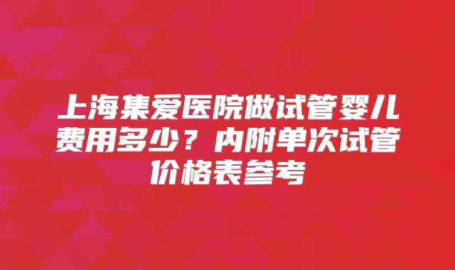 上海集爱医院做试管婴儿费用多少?内附单次试管价格表参考