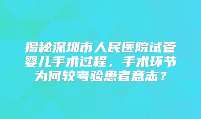 揭秘深圳市人民医院试管婴儿手术过程,手术环节为何较考验患者意志?