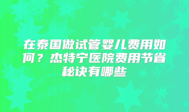 在泰国做试管婴儿费用如何？杰特宁医院费用节省秘诀有哪些