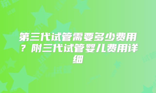 第三代试管需要多少费用？附三代试管婴儿费用详细