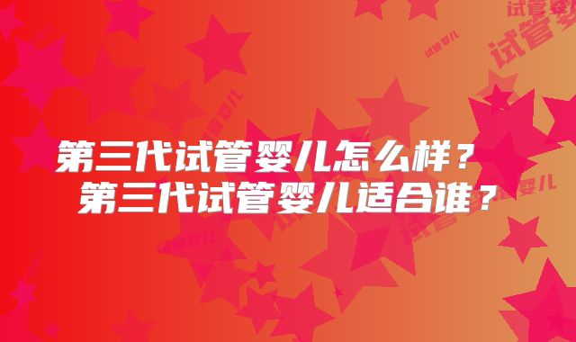第三代试管婴儿怎么样？ 第三代试管婴儿适合谁？