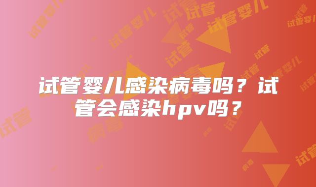 试管婴儿感染病毒吗?试管会感染hpv吗?