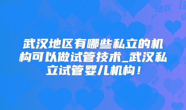 武汉地区有哪些私立的机构可以做试管技术_武汉私立试管婴儿机构!