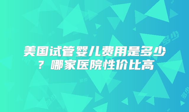 美国试管婴儿费用是多少?哪家医院性价比高