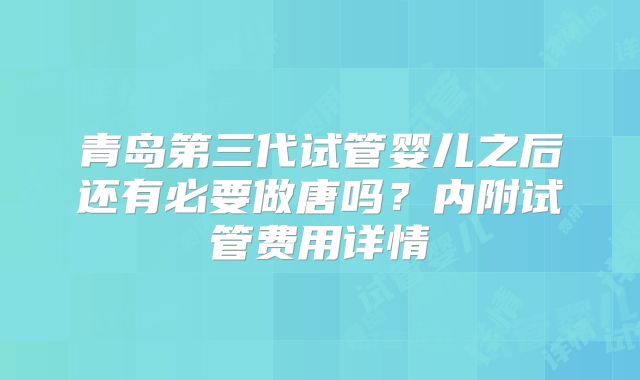 青岛第三代试管婴儿之后还有必要做唐吗？内附试管费用详情