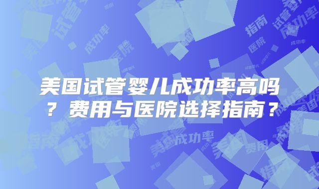 美国试管婴儿成功率高吗？费用与医院选择指南？