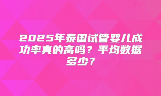 2025年泰国试管婴儿成功率真的高吗?平均数据多少?