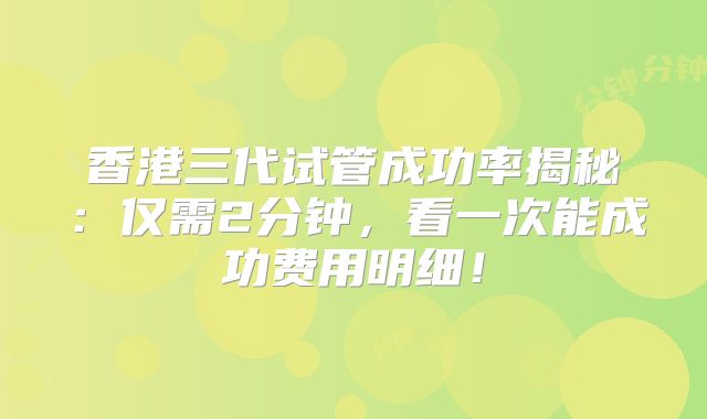 香港三代试管成功率揭秘:仅需2分钟,看一次能成功费用明细!
