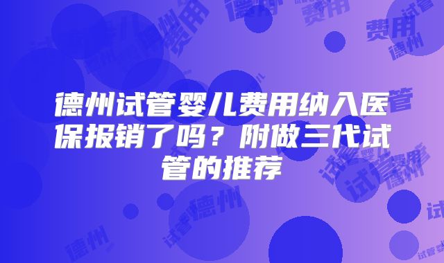 德州试管婴儿费用纳入医保报销了吗?附做三代试管的推荐