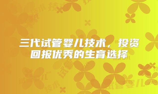三代试管婴儿技术,投资回报优秀的生育选择