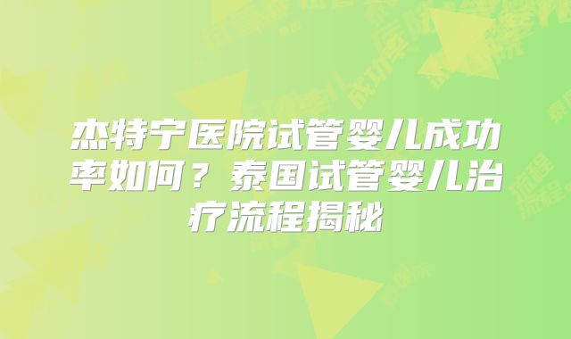 杰特宁医院试管婴儿成功率如何?泰国试管婴儿治疗流程揭秘