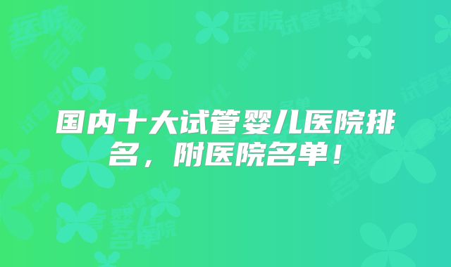 国内十大试管婴儿医院排名,附医院名单!