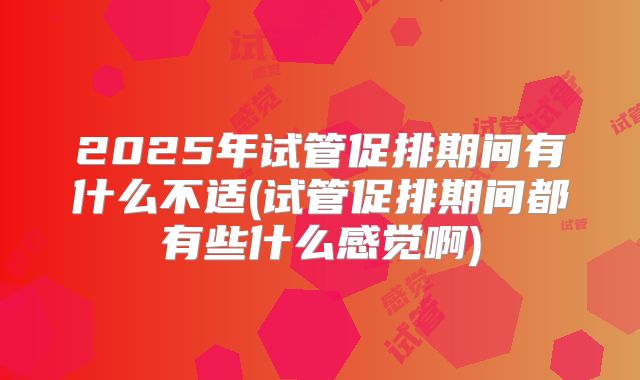 2025年试管促排期间有什么不适(试管促排期间都有些什么感觉啊)