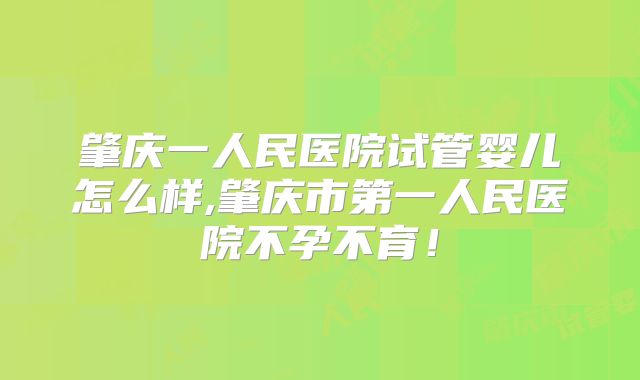 肇庆一人民医院试管婴儿怎么样,肇庆市第一人民医院不孕不育！