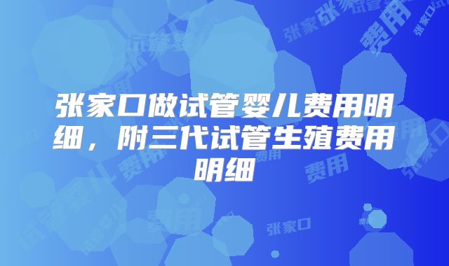 张家口做试管婴儿费用明细，附三代试管生殖费用明细