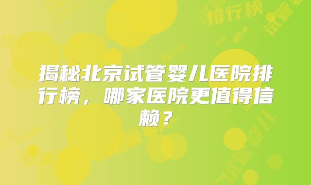 揭秘北京试管婴儿医院排行榜,哪家医院更值得信赖?