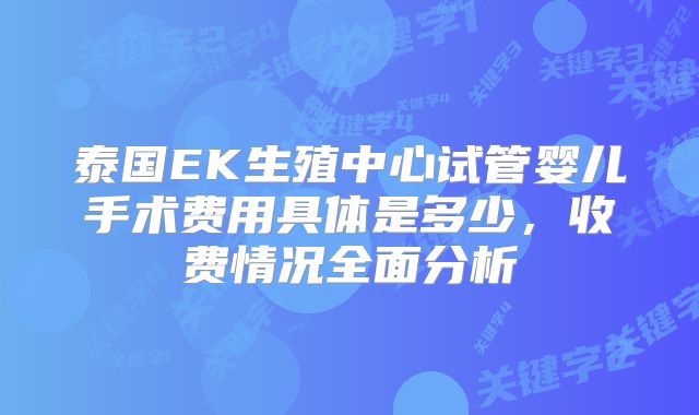 泰国EK生殖中心试管婴儿手术费用具体是多少,收费情况全面分析