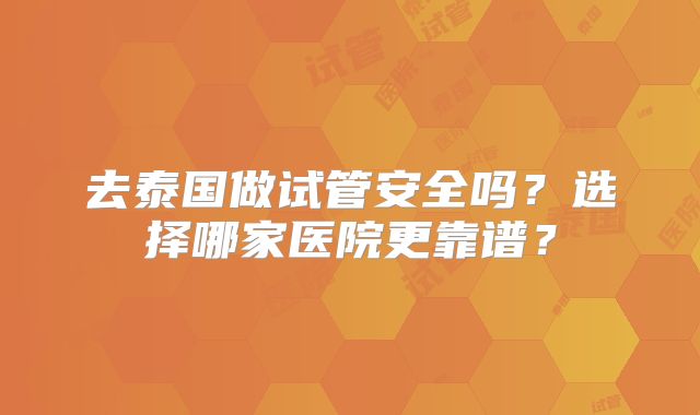 去泰国做试管安全吗?选择哪家医院更靠谱?