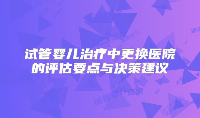 试管婴儿治疗中更换医院的评估要点与决策建议