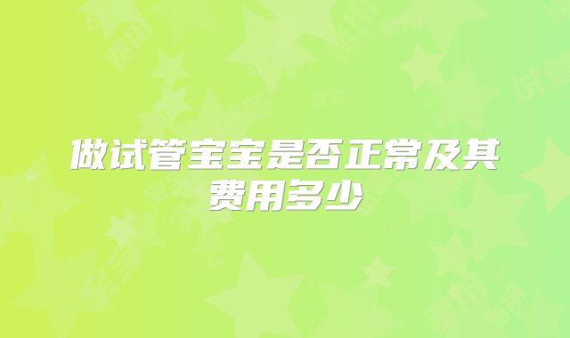 做试管宝宝是否正常及其费用多少