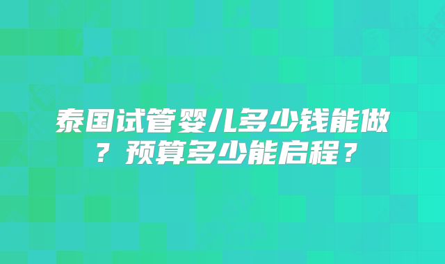 泰国试管婴儿多少钱能做?预算多少能启程?