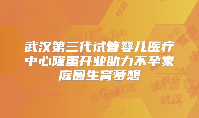武汉第三代试管婴儿医疗中心隆重开业助力不孕家庭圆生育梦想