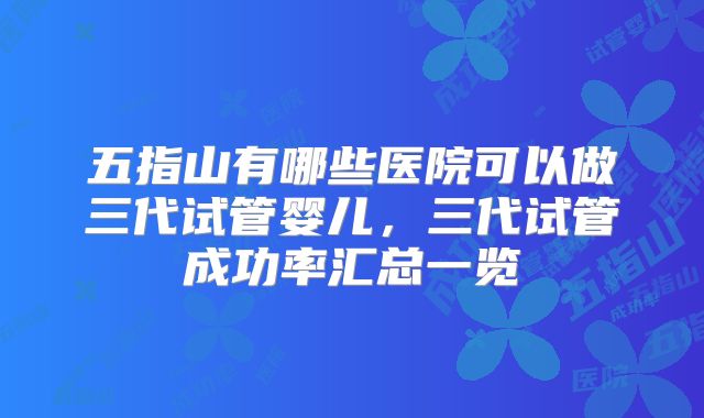 五指山有哪些医院可以做三代试管婴儿,三代试管成功率汇总一览