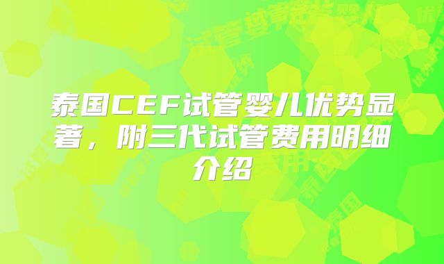 泰国CEF试管婴儿优势显著，附三代试管费用明细介绍