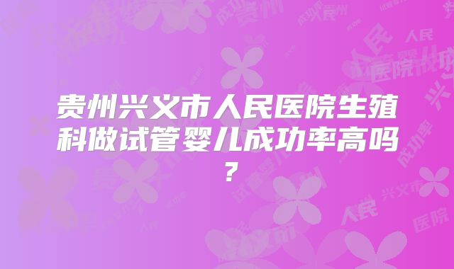 贵州兴义市人民医院生殖科做试管婴儿成功率高吗？