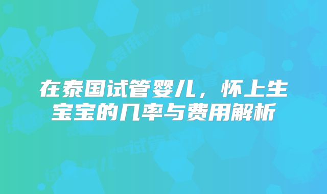 在泰国试管婴儿,怀上生宝宝的几率与费用解析