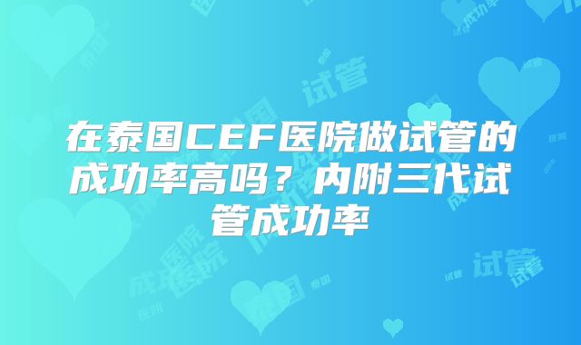 在泰国CEF医院做试管的成功率高吗？内附三代试管成功率