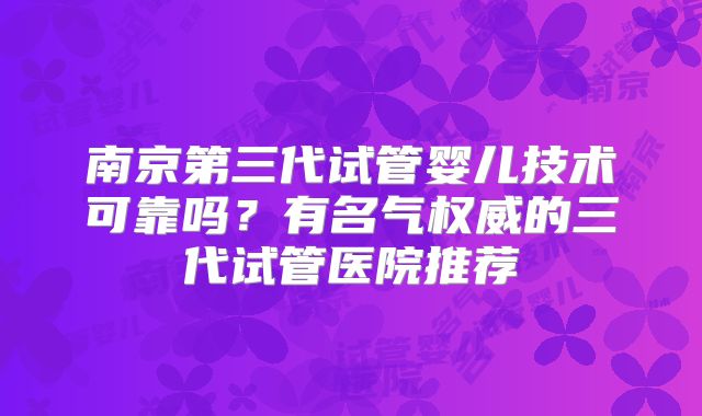 南京第三代试管婴儿技术可靠吗?有名气权威的三代试管医院推荐