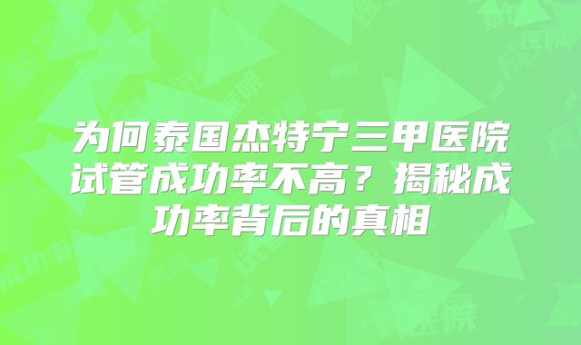 为何泰国杰特宁三甲医院试管成功率不高？揭秘成功率背后的真相