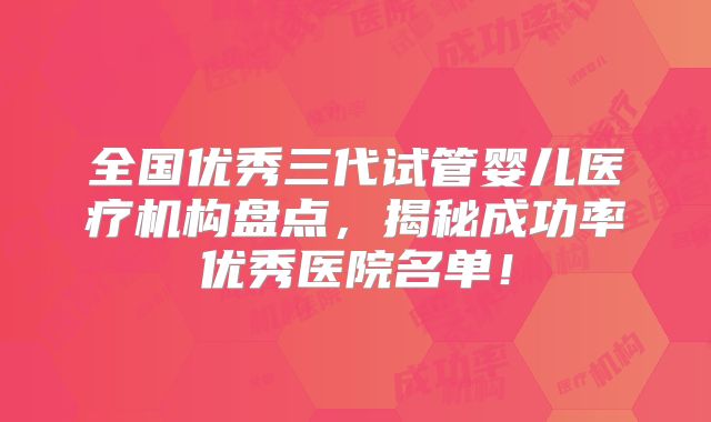 全国优秀三代试管婴儿医疗机构盘点，揭秘成功率优秀医院名单！