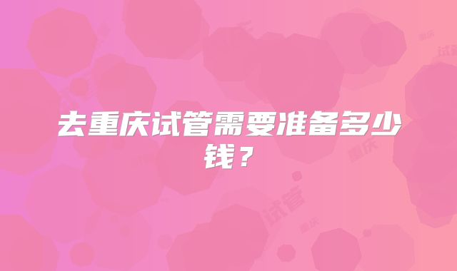 去重庆试管需要准备多少钱?