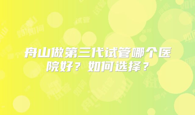 舟山做第三代试管哪个医院好？如何选择？