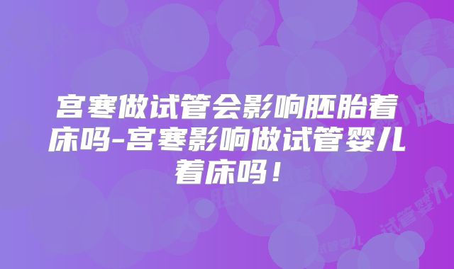 宫寒做试管会影响胚胎着床吗-宫寒影响做试管婴儿着床吗！